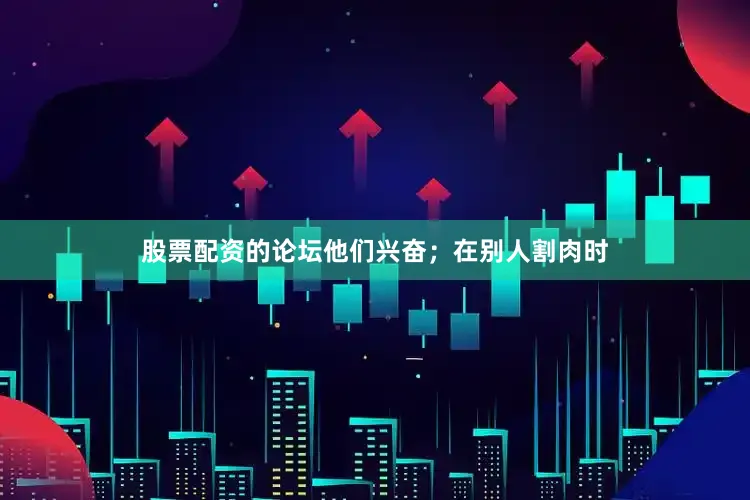 股票配资的论坛他们兴奋；在别人割肉时