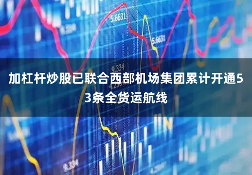 加杠杆炒股已联合西部机场集团累计开通53条全货运航线