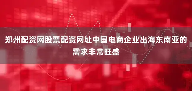 郑州配资网股票配资网址中国电商企业出海东南亚的需求非常旺盛