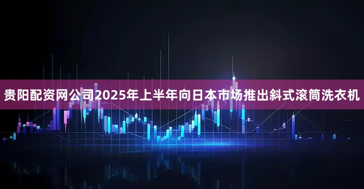 贵阳配资网公司2025年上半年向日本市场推出斜式滚筒洗衣机