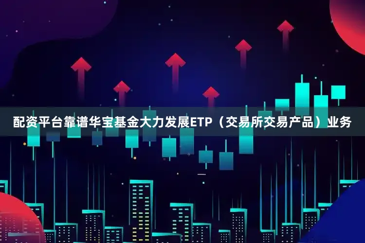 配资平台靠谱华宝基金大力发展ETP（交易所交易产品）业务