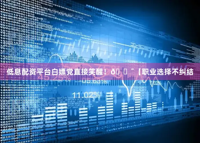 低息配资平台白嫖党直接笑醒！🎯【职业选择不纠结