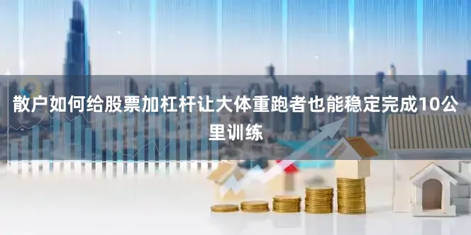 散户如何给股票加杠杆让大体重跑者也能稳定完成10公里训练