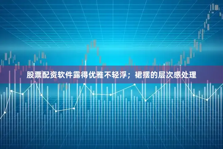 股票配资软件露得优雅不轻浮；裙摆的层次感处理