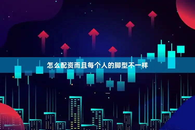 怎么配资而且每个人的脚型不一样