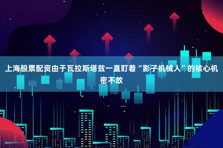 上海股票配资由于瓦拉斯塔兹一直盯着“影子机械人”的核心机密不放