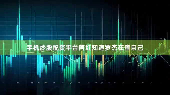 手机炒股配资平台阿红知道罗杰在查自己