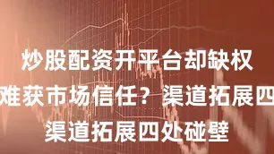 炒股配资开平台却缺权威认证难获市场信任？渠道拓展四处碰壁