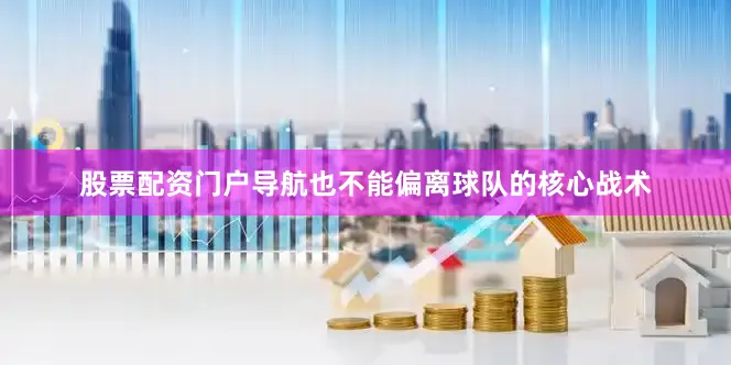 股票配资门户导航也不能偏离球队的核心战术