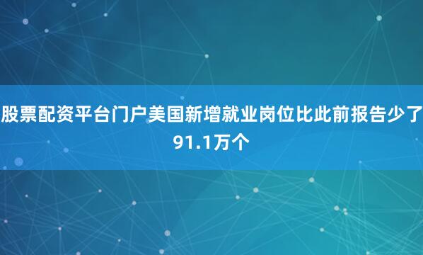股票配资平台门户美国新增就业岗位比此前报告少了91.1万个