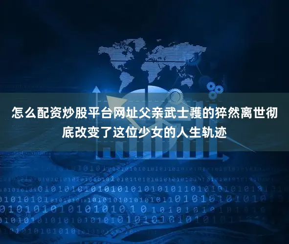 怎么配资炒股平台网址父亲武士彟的猝然离世彻底改变了这位少女的人生轨迹