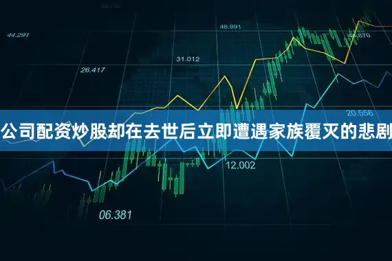 公司配资炒股却在去世后立即遭遇家族覆灭的悲剧