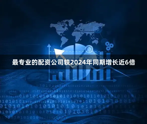 最专业的配资公司较2024年同期增长近6倍