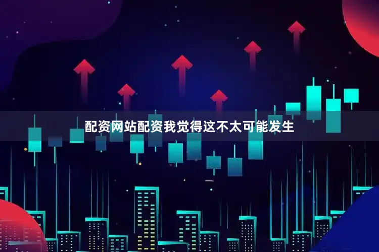 配资网站配资我觉得这不太可能发生