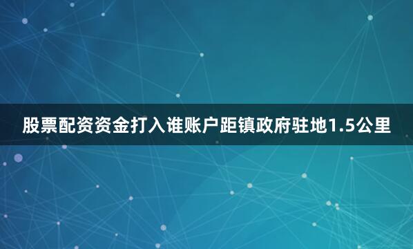 股票配资资金打入谁账户距镇政府驻地1.5公里
