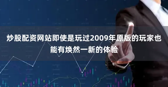 炒股配资网站即使是玩过2009年原版的玩家也能有焕然一新的体验