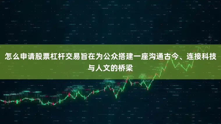 怎么申请股票杠杆交易旨在为公众搭建一座沟通古今、连接科技与人文的桥梁