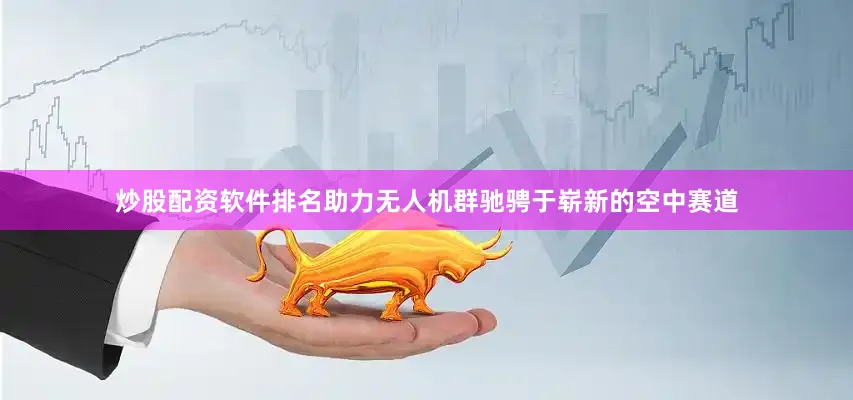 炒股配资软件排名助力无人机群驰骋于崭新的空中赛道
