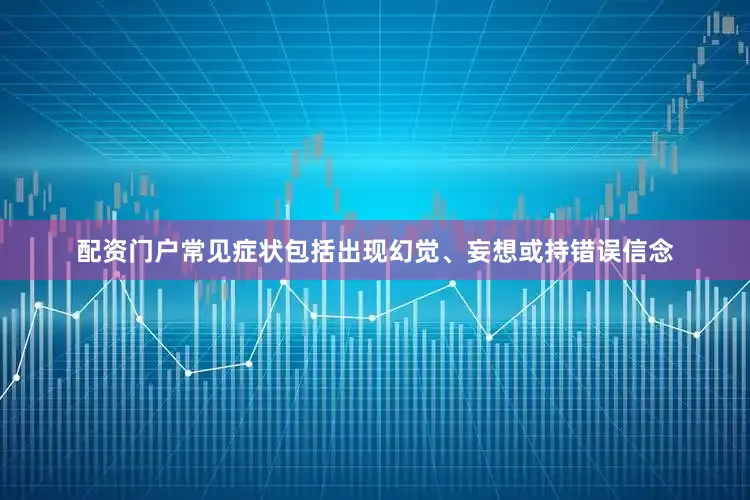 配资门户常见症状包括出现幻觉、妄想或持错误信念
