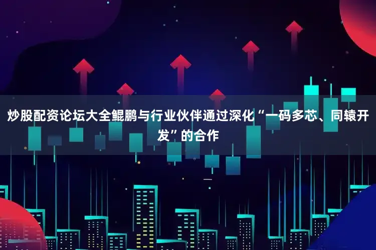 炒股配资论坛大全鲲鹏与行业伙伴通过深化“一码多芯、同辕开发”的合作
