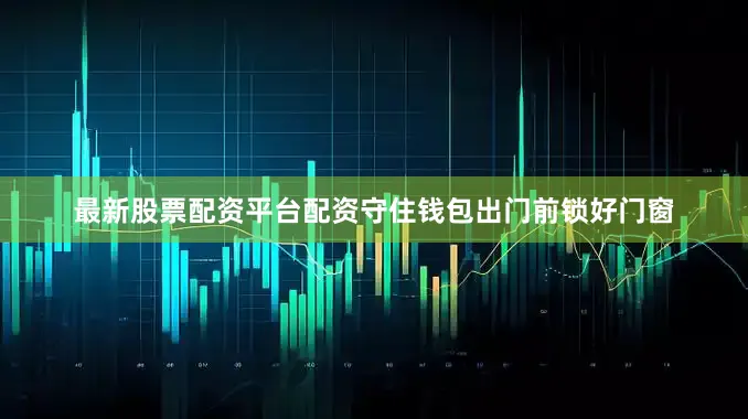 最新股票配资平台配资守住钱包出门前锁好门窗
