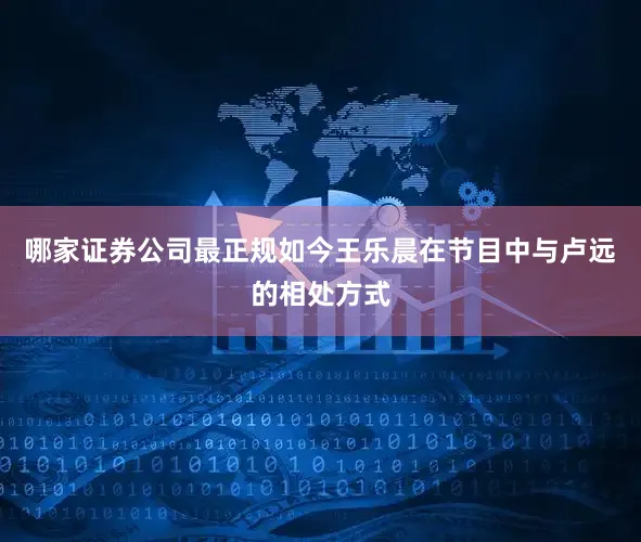 哪家证券公司最正规如今王乐晨在节目中与卢远的相处方式